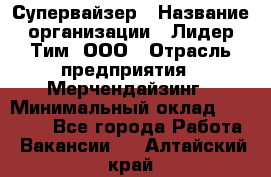 Супервайзер › Название организации ­ Лидер Тим, ООО › Отрасль предприятия ­ Мерчендайзинг › Минимальный оклад ­ 35 000 - Все города Работа » Вакансии   . Алтайский край